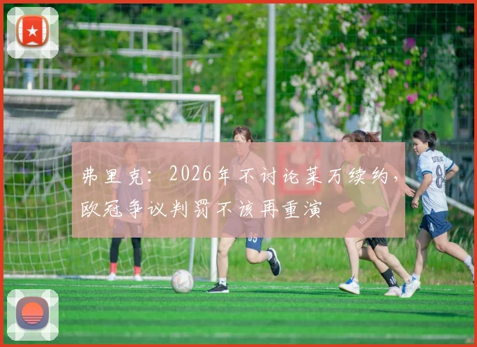 弗里克：2026年不讨论莱万续约，欧冠争议判罚不该再重演