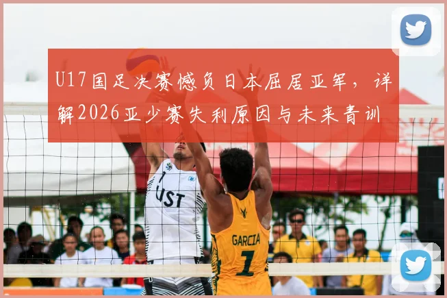 U17国足决赛憾负日本屈居亚军,详解2026亚少赛失利原因与未来青训出路