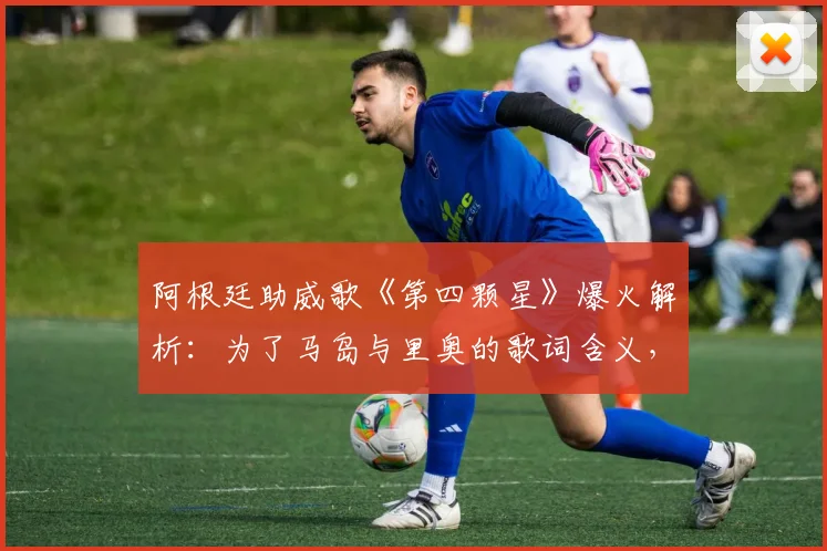 阿根廷助威歌《第四颗星》爆火解析：为了马岛与里奥的歌词含义，及2026世界杯球迷传唱指南