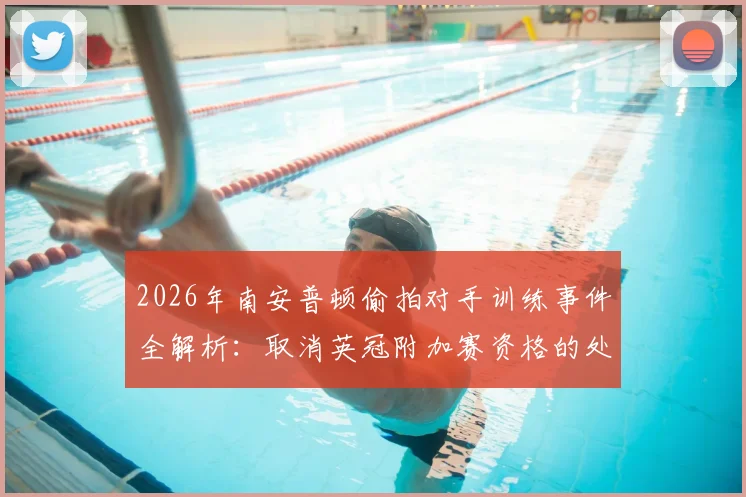 2026年南安普顿偷拍对手训练事件全解析:取消英冠附加赛资格的处罚细节与规则依据