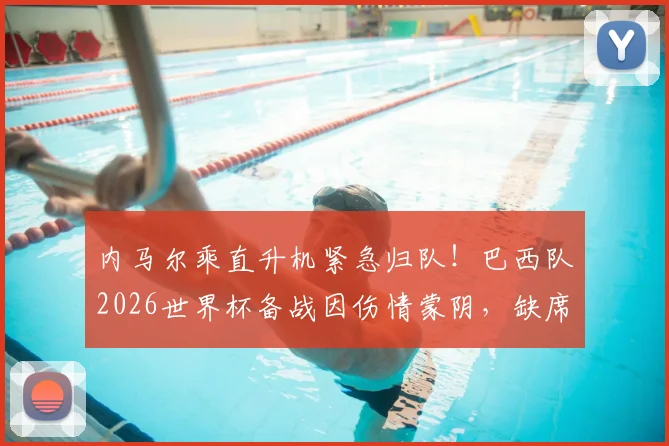 内马尔乘直升机紧急归队!巴西队2026世界杯备战因伤情蒙阴,缺席原因与恢复时间引关注