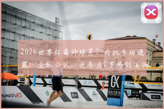 2026世界杯最帅球员？内托专访透露：全队公认，并齐为C罗感到高兴