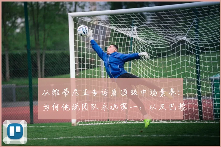 从维蒂尼亚专访看顶级中场素养：为何他说团队永远第一，以及巴黎冲击2026欧冠卫冕的深层挑战