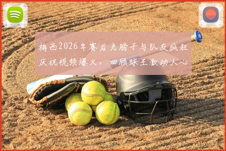 梅西2026年赛后光膀子与队友疯狂庆祝视频爆火,回顾球王激动人心的胜利瞬间