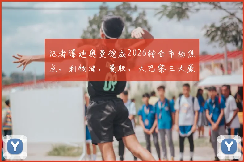 记者曝迪奥曼德成2026转会市场焦点,利物浦、曼联、大巴黎三大豪门竞逐
