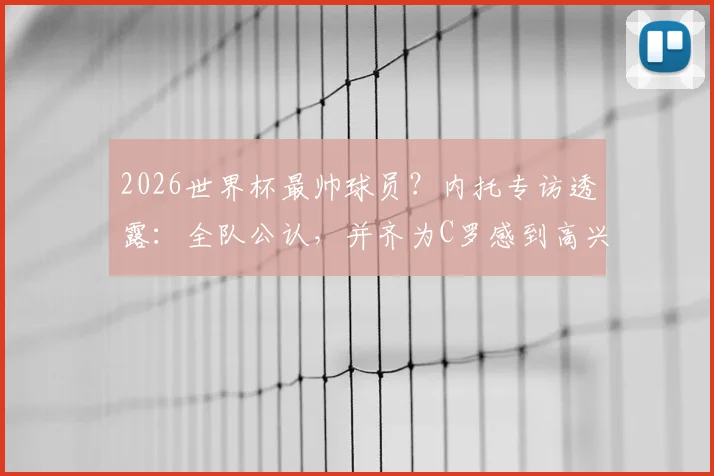 2026世界杯最帅球员?内托专访透露:全队公认,并齐为C罗感到高兴