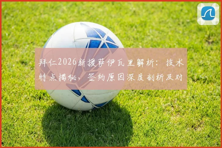 拜仁2026新援萨伊瓦里解析：技术特点揭秘，签约原因深度剖析及对拜仁阵容影响前瞻
