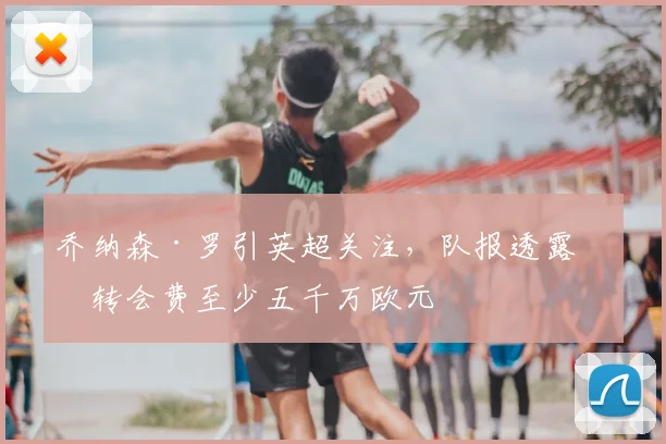 乔纳森·罗引英超关注，队报透露其转会费至少五千万欧元