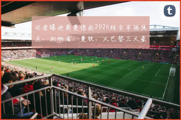 记者曝迪奥曼德成2026转会市场焦点，利物浦、曼联、大巴黎三大豪门竞逐