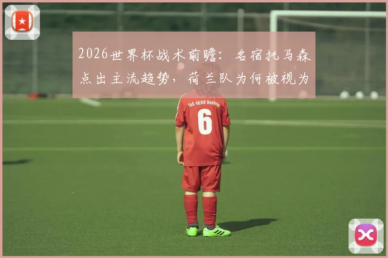 2026世界杯战术前瞻:名宿托马森点出主流趋势,荷兰队为何被视为最大夺冠黑马?
