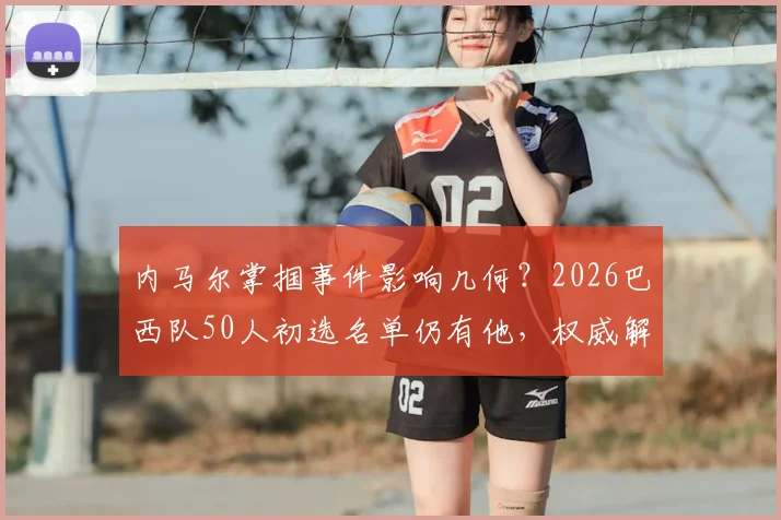 内马尔掌掴事件影响几何？2026巴西队50人初选名单仍有他，权威解析其国家队前景
