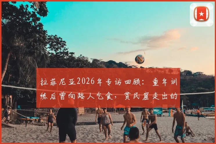 拉菲尼亚2026年专访回顾：童年训练后曾向路人乞食，贫民窟走出的足球巨星如何避免误入歧途