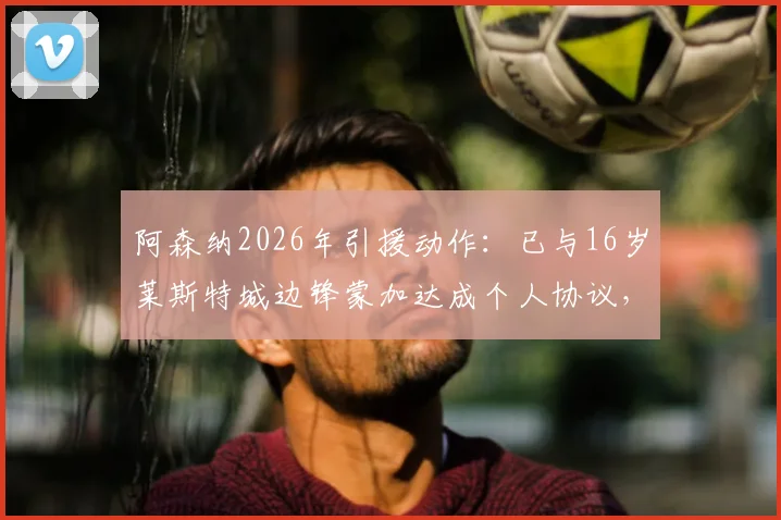 阿森纳2026年引援动作:已与16岁莱斯特城边锋蒙加达成个人协议,球员潜力与技术特点分析