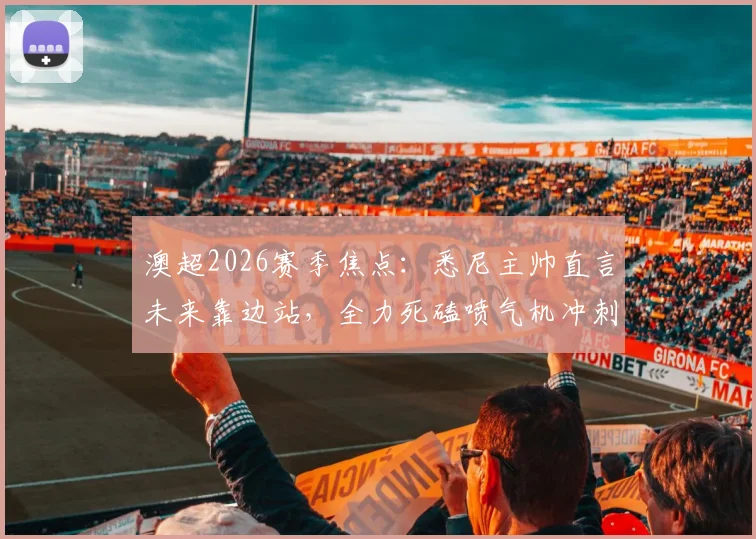 澳超2026赛季焦点：悉尼主帅直言未来靠边站，全力死磕喷气机冲刺决赛席位，战术解析与晋级前景全览
