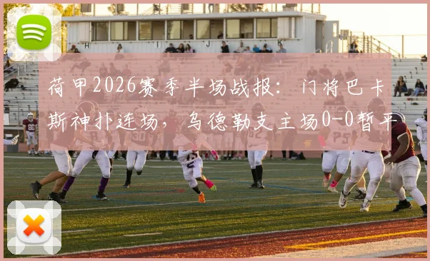 荷甲2026赛季半场战报:门将巴卡斯神扑连场,乌德勒支主场0-0暂平海伦芬