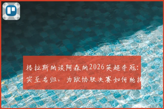 格拉斯纳谈阿森纳2026英超夺冠：实至名归，为欧协联决赛如何轮换解析