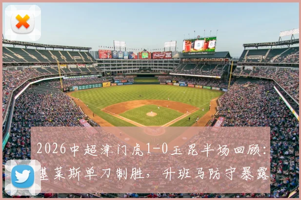 2026中超津门虎1-0玉昆半场回顾：基莱斯单刀制胜，升班马防守暴露哪些问题？附进球分析
