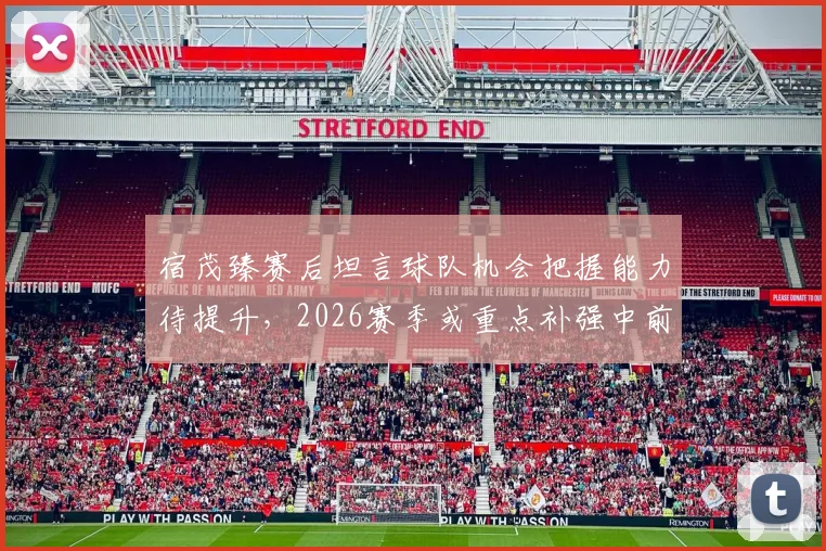 宿茂臻赛后坦言球队机会把握能力待提升，2026赛季或重点补强中前卫位置