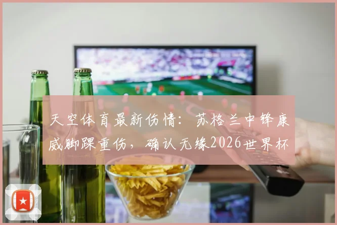 天空体育最新伤情:苏格兰中锋康威脚踝重伤,确认无缘2026世界杯,球队锋线面临重组