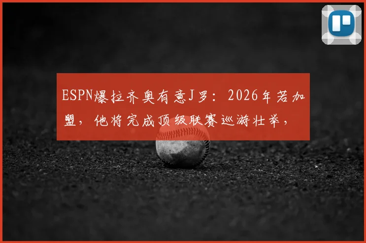 ESPN爆拉齐奥有意J罗：2026年若加盟，他将完成顶级联赛巡游壮举，意甲或成最后一站？