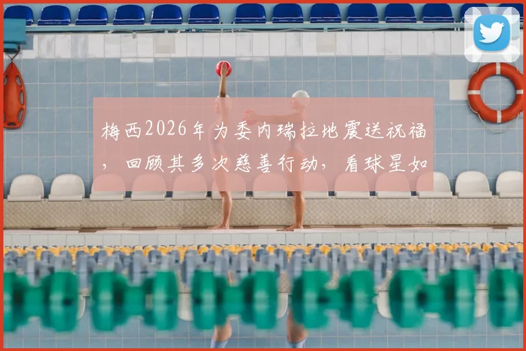 梅西2026年为委内瑞拉地震送祝福,回顾其多次慈善行动,看球星如何传递正能量