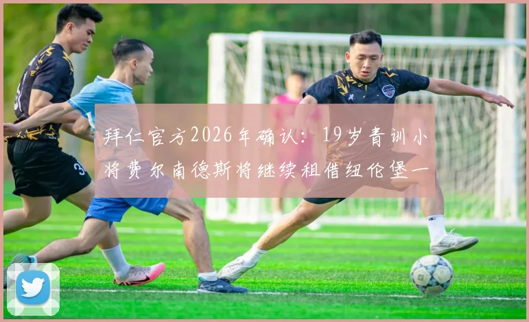 拜仁官方2026年确认：19岁青训小将费尔南德斯将继续租借纽伦堡一年，其未来发展与潜力深度解析