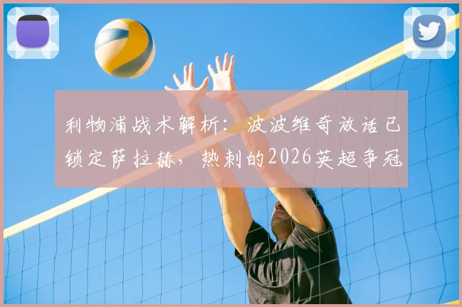 利物浦战术解析：波波维奇放话已锁定萨拉赫，热刺的2026英超争冠底气何在？