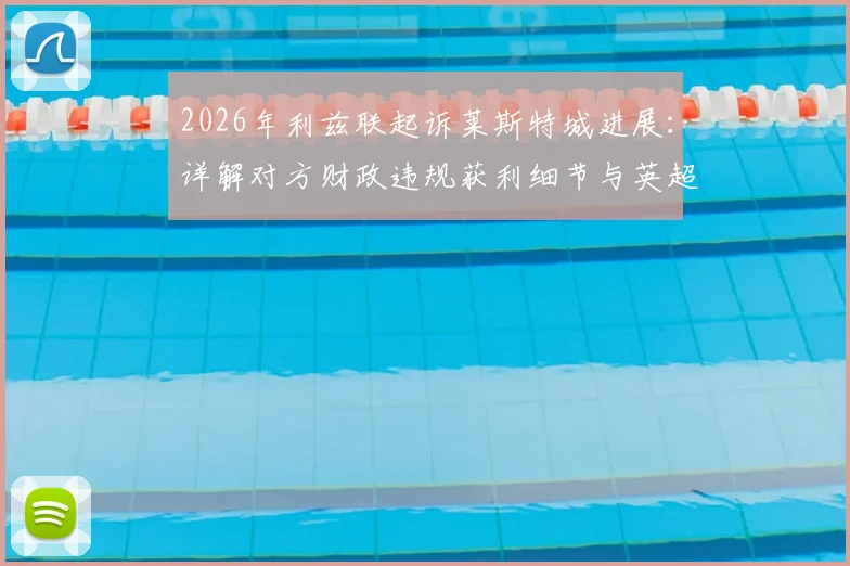 2026年利兹联起诉莱斯特城进展：详解对方财政违规获利细节与英超公平法案处罚先例