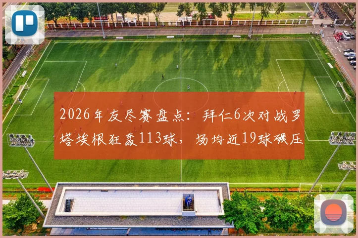 2026年友尽赛盘点：拜仁6次对战罗塔埃根狂轰113球，场均近19球碾压的背后