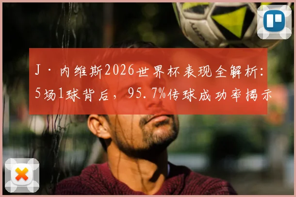 J·内维斯2026世界杯表现全解析：5场1球背后，95.7%传球成功率揭示其中场核心价值