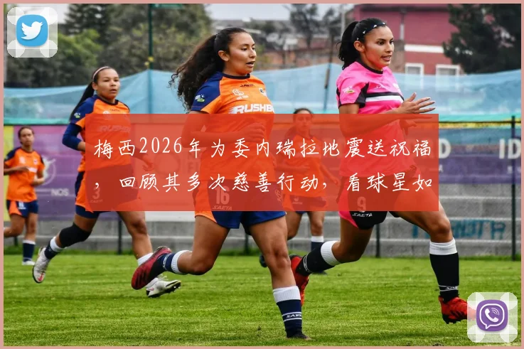 梅西2026年为委内瑞拉地震送祝福，回顾其多次慈善行动，看球星如何传递正能量
