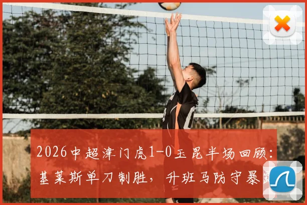 2026中超津门虎1-0玉昆半场回顾:基莱斯单刀制胜,升班马防守暴露哪些问题?附进球分析