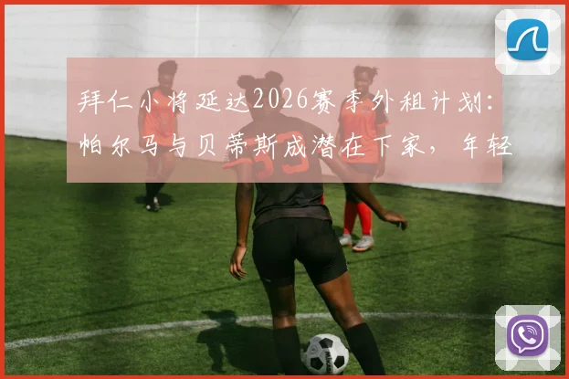 拜仁小将延达2026赛季外租计划:帕尔马与贝蒂斯成潜在下家,年轻球员如何抉择?