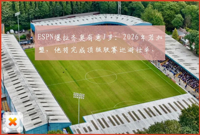 ESPN爆拉齐奥有意J罗:2026年若加盟,他将完成顶级联赛巡游壮举,意甲或成最后一站?