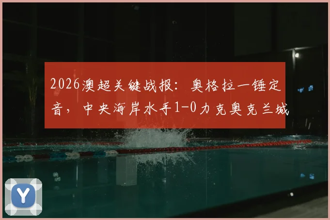 2026澳超关键战报:奥格拉一锤定音,中央海岸水手1-0力克奥克兰城,详解此胜如何助力纽卡斯尔喷气机锁定冠军